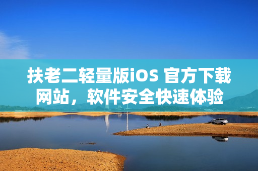 扶老二輕量版iOS 官方下載網(wǎng)站，軟件安全快速體驗(yàn)