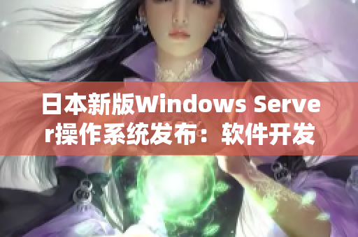 日本新版Windows Server操作系統(tǒng)發(fā)布：軟件開(kāi)發(fā)者必備利器