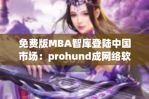 免費版MBA智庫登陸中國市場：prohund成網(wǎng)絡(luò)軟件最新推薦
