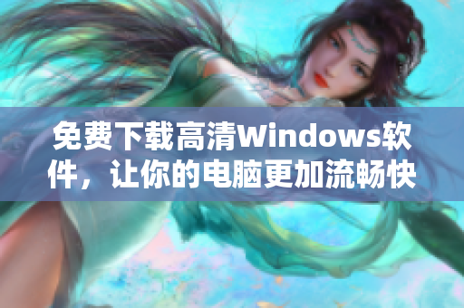 免費(fèi)下載高清Windows軟件，讓你的電腦更加流暢快捷！