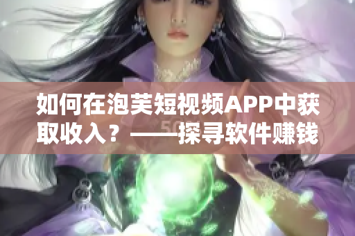 如何在泡芙短視頻APP中獲取收入？——探尋軟件賺錢機制