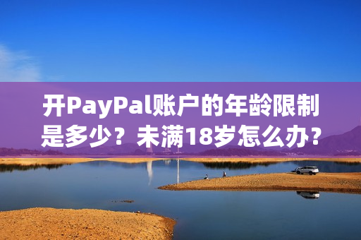 開PayPal賬戶的年齡限制是多少？未滿18歲怎么辦？
