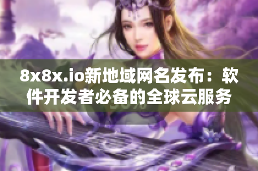 8x8x.io新地域網(wǎng)名發(fā)布：軟件開(kāi)發(fā)者必備的全球云服務(wù)