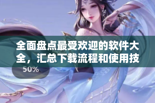 全面盤點最受歡迎的軟件大全，匯總下載流程和使用技巧！