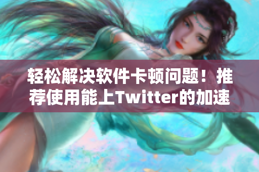 輕松解決軟件卡頓問題！推薦使用能上Twitter的加速器