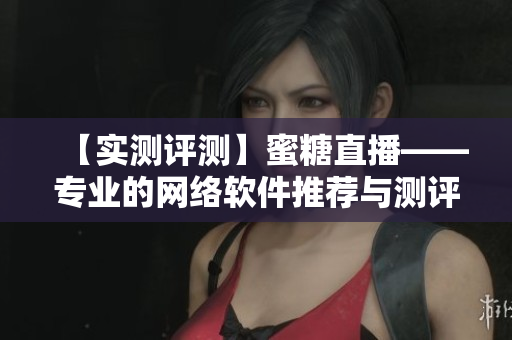 【實(shí)測(cè)評(píng)測(cè)】蜜糖直播——專(zhuān)業(yè)的網(wǎng)絡(luò)軟件推薦與測(cè)評(píng)平臺(tái)