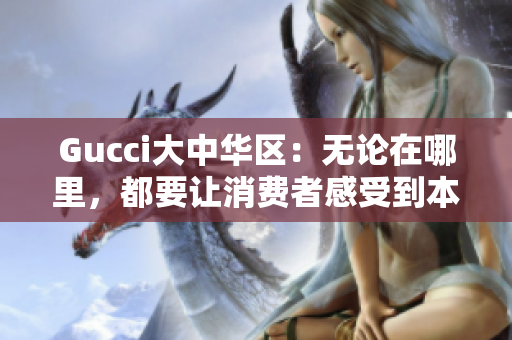 Gucci大中華區(qū)：無(wú)論在哪里，都要讓消費(fèi)者感受到本土文化與品牌文化的完美結(jié)合