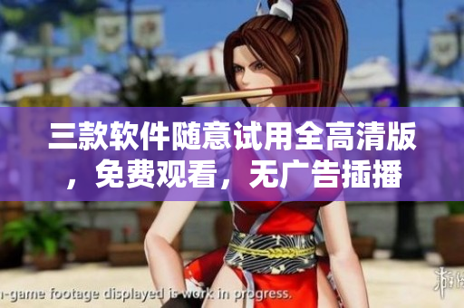 三款軟件隨意試用全高清版，免費觀看，無廣告插播