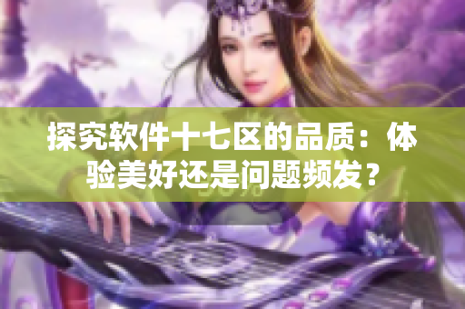 探究軟件十七區(qū)的品質：體驗美好還是問題頻發(fā)？