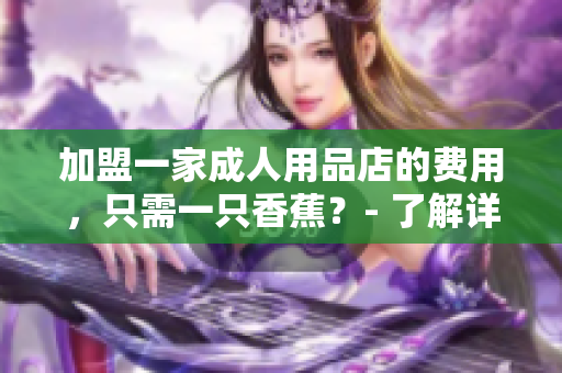 加盟一家成人用品店的費(fèi)用，只需一只香蕉？- 了解詳情！