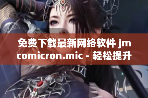 免費下載最新網(wǎng)絡(luò)軟件 jmcomicron.mic - 輕松提升你的上網(wǎng)體驗