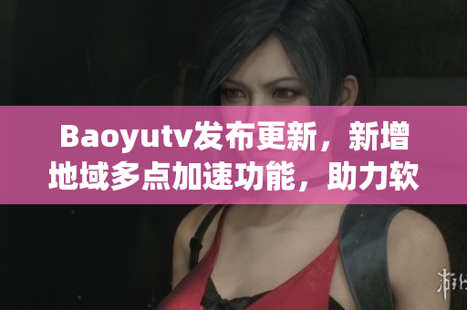 Baoyutv發(fā)布更新，新增地域多點(diǎn)加速功能，助力軟件流暢運(yùn)行！