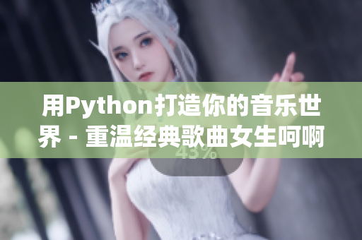 用Python打造你的音樂(lè)世界 - 重溫經(jīng)典歌曲女生呵啊呵啊呵啊