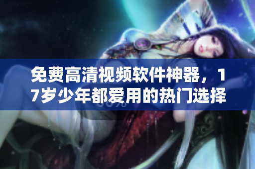 免費(fèi)高清視頻軟件神器，17歲少年都愛用的熱門選擇。