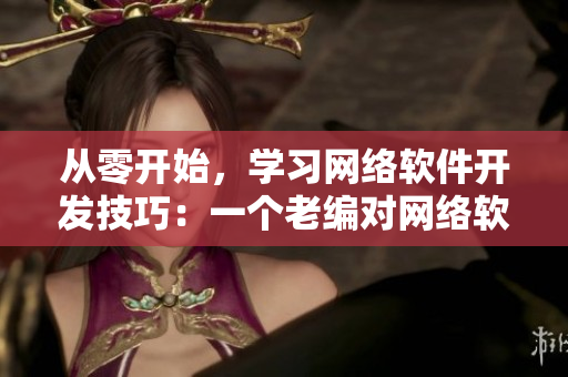 從零開始，學習網絡軟件開發(fā)技巧：一個老編對網絡軟件的深度解讀