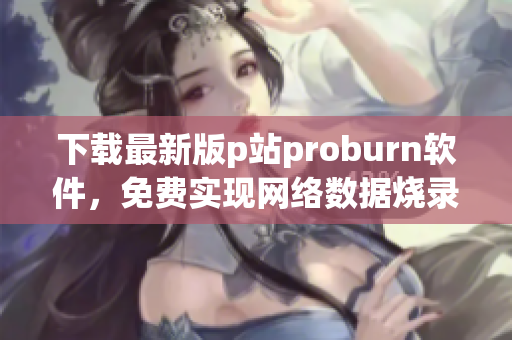 下載最新版p站proburn軟件，免費(fèi)實(shí)現(xiàn)網(wǎng)絡(luò)數(shù)據(jù)燒錄！