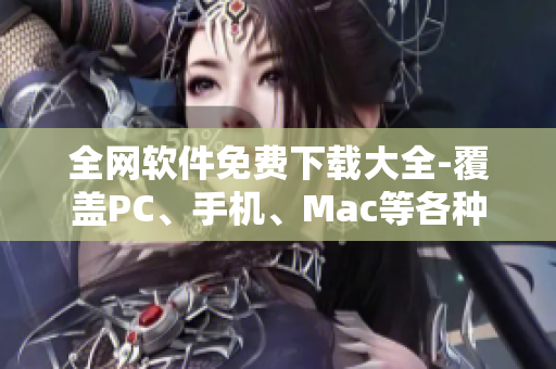 全網(wǎng)軟件免費(fèi)下載大全-覆蓋PC、手機(jī)、Mac等各種平臺(tái)