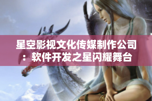 星空影視文化傳媒制作公司：軟件開發(fā)之星閃耀舞臺
