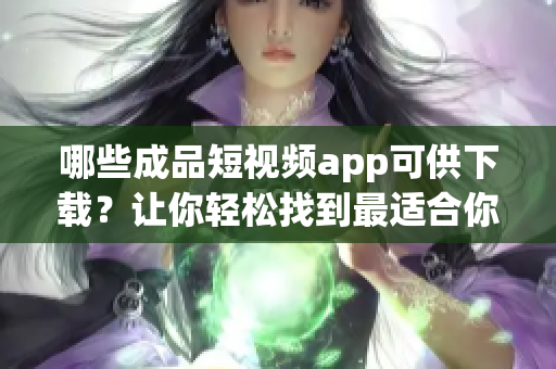 哪些成品短視頻app可供下載？讓你輕松找到最適合你的App！