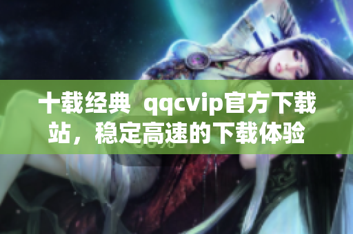 十載經(jīng)典  qqcvip官方下載站，穩(wěn)定高速的下載體驗(yàn)