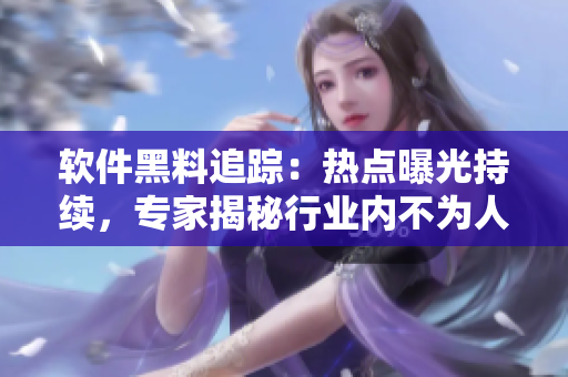 軟件黑料追蹤：熱點(diǎn)曝光持續(xù)，專家揭秘行業(yè)內(nèi)不為人知的內(nèi)幕!