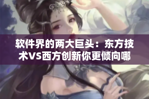 軟件界的兩大巨頭：東方技術(shù)VS西方創(chuàng)新你更傾向哪個(gè)？