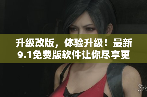 升級改版，體驗升級！最新9.1免費版軟件讓你盡享更優(yōu)質(zhì)的使用體驗