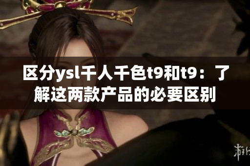 區(qū)分ysl千人千色t9和t9：了解這兩款產(chǎn)品的必要區(qū)別