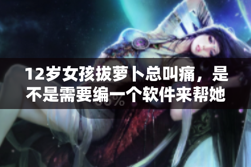 12歲女孩拔蘿卜總叫痛，是不是需要編一個(gè)軟件來(lái)幫她？