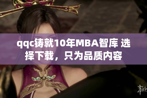 qqc鑄就10年MBA智庫 選擇下載，只為品質(zhì)內(nèi)容