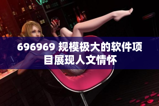 696969 規(guī)模極大的軟件項(xiàng)目展現(xiàn)人文情懷