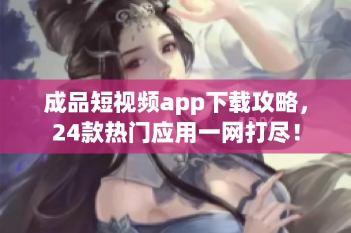 成品短視頻app下載攻略，24款熱門應(yīng)用一網(wǎng)打盡！