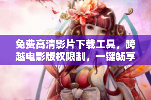 免費(fèi)高清影片下載工具，跨越電影版權(quán)限制，一鍵暢享優(yōu)質(zhì)在線電影！