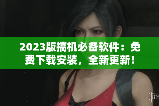 2023版搞機(jī)必備軟件：免費下載安裝，全新更新！