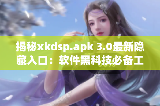 揭秘xkdsp.apk 3.0最新隱藏入口：軟件黑科技必備工具!