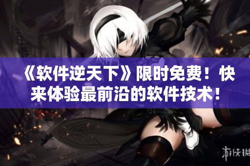 《軟件逆天下》限時免費！快來體驗最前沿的軟件技術(shù)！