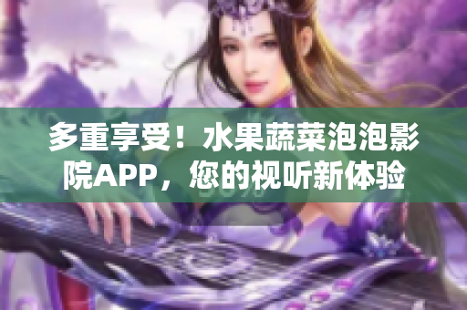 多重享受！水果蔬菜泡泡影院APP，您的視聽新體驗(yàn)