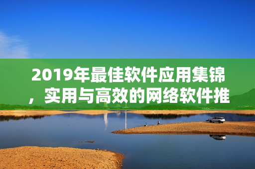 2019年最佳軟件應(yīng)用集錦，實(shí)用與高效的網(wǎng)絡(luò)軟件推薦！