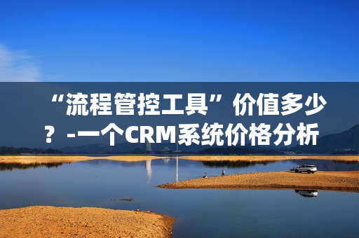 “流程管控工具”價值多少？-一個CRM系統(tǒng)價格分析