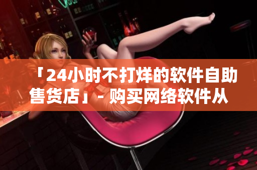 「24小時不打烊的軟件自助售貨店」- 購買網(wǎng)絡(luò)軟件從未如此方便