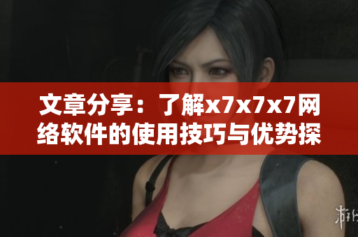 文章分享：了解x7x7x7網(wǎng)絡(luò)軟件的使用技巧與優(yōu)勢探究