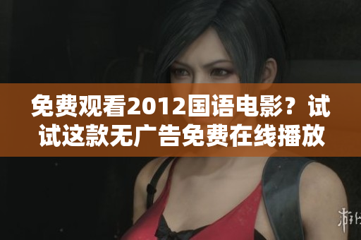 免費(fèi)觀看2012國(guó)語(yǔ)電影？試試這款無(wú)廣告免費(fèi)在線播放軟件！