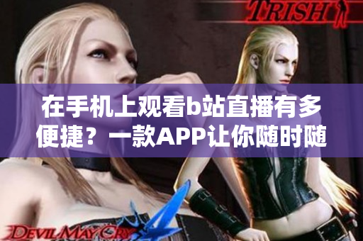 在手機上觀看b站直播有多便捷？一款APP讓你隨時隨地暢享直播樂趣