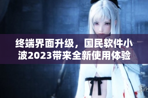 終端界面升級(jí)，國(guó)民軟件小波2023帶來(lái)全新使用體驗(yàn)