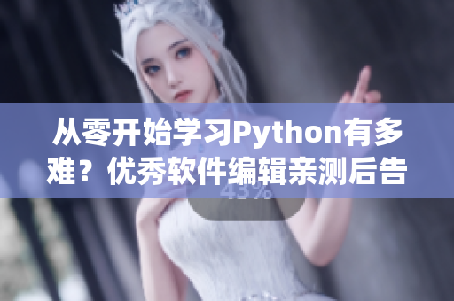從零開始學(xué)習(xí)Python有多難？優(yōu)秀軟件編輯親測后告訴你