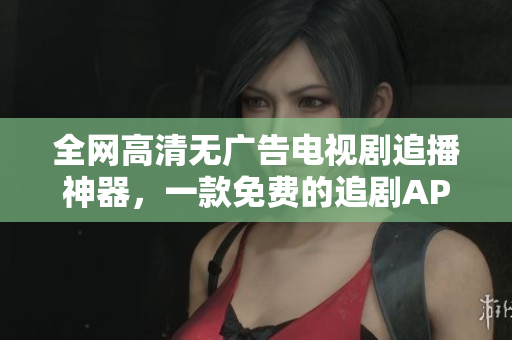 全網(wǎng)高清無(wú)廣告電視劇追播神器，一款免費(fèi)的追劇APP！