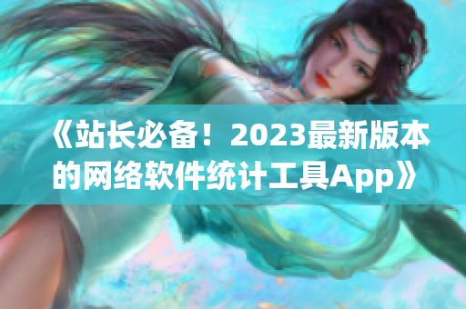 《站長必備！2023最新版本的網(wǎng)絡(luò)軟件統(tǒng)計(jì)工具App》