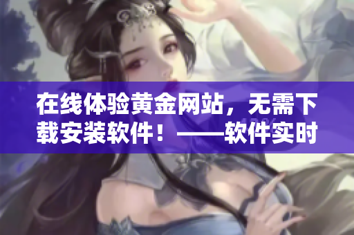 在線體驗(yàn)黃金網(wǎng)站，無(wú)需下載安裝軟件！——軟件實(shí)時(shí)互動(dòng)體驗(yàn)
