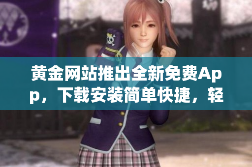 黃金網(wǎng)站推出全新免費(fèi)App，下載安裝簡(jiǎn)單快捷，輕松暢玩交易資訊