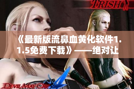 《最新版流鼻血黃化軟件1.1.5免費(fèi)下載》——絕對(duì)讓你愛(ài)不釋手！